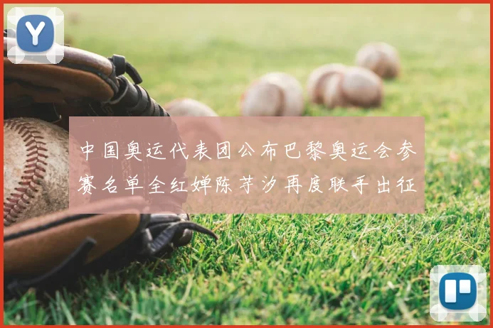中国奥运代表团公布巴黎奥运会参赛名单全红婵陈芋汐再度联手出征