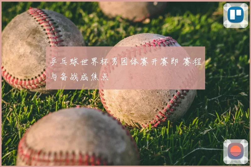 乒乓球世界杯男团体赛开赛即 赛程与备战成焦点