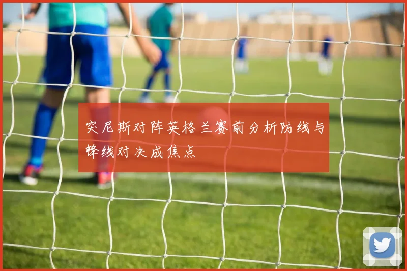 突尼斯对阵英格兰赛前分析防线与锋线对决成焦点