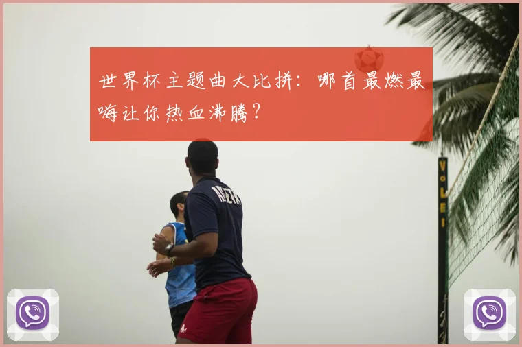 世界杯主题曲大比拼:哪首最燃最嗨让你热血沸腾?