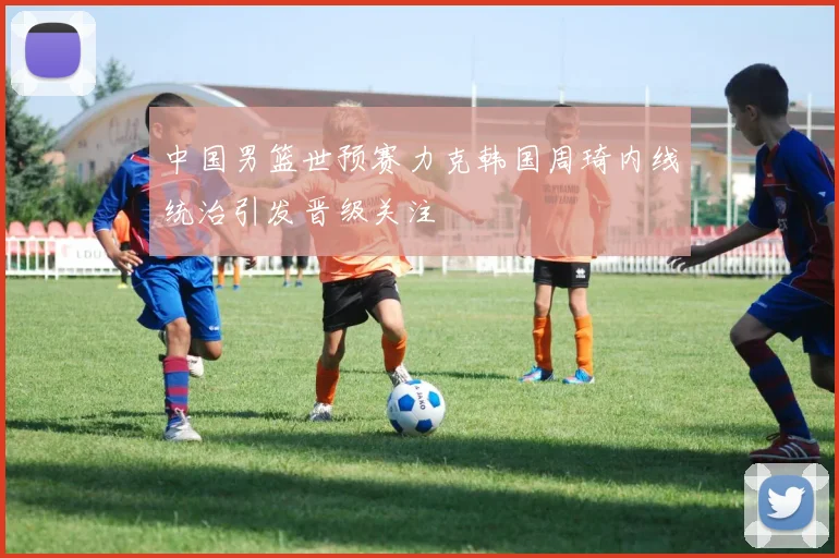 中国男篮世预赛力克韩国周琦内线统治引发晋级关注
