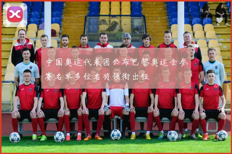 中国奥运代表团公布巴黎奥运会参赛名单多位名将领衔出征