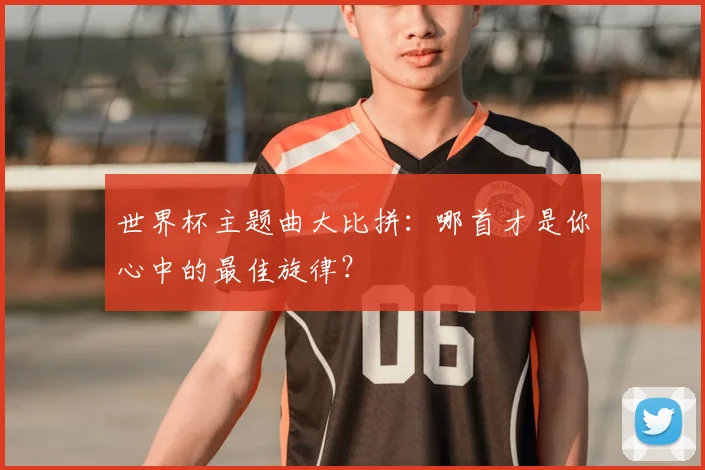 世界杯主题曲大比拼:哪首才是你心中的最佳旋律?