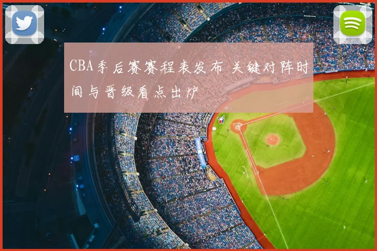 CBA季后赛赛程表发布 关键对阵时间与晋级看点出炉