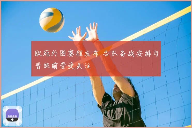 欧冠外围赛程发布 各队备战安排与晋级前景受关注