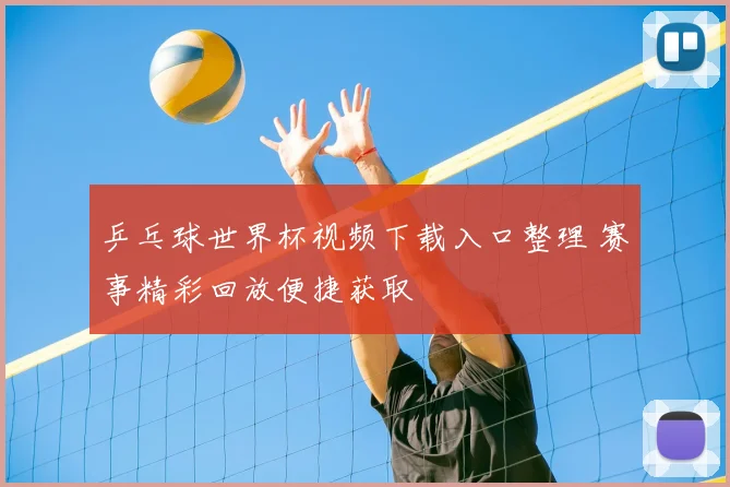 乒乓球世界杯视频下载入口整理 赛事精彩回放便捷获取