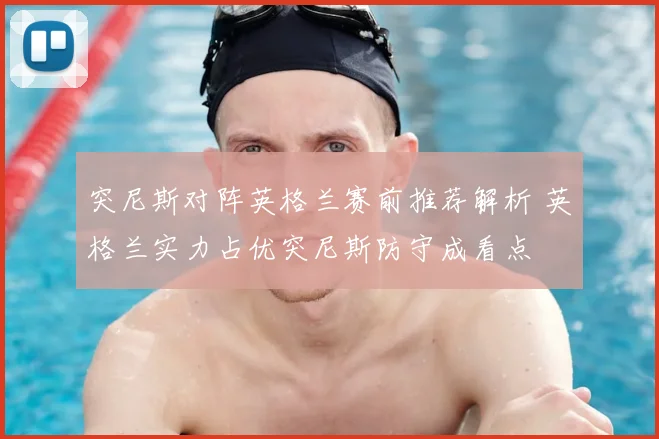 突尼斯对阵英格兰赛前推荐解析 英格兰实力占优突尼斯防守成看点