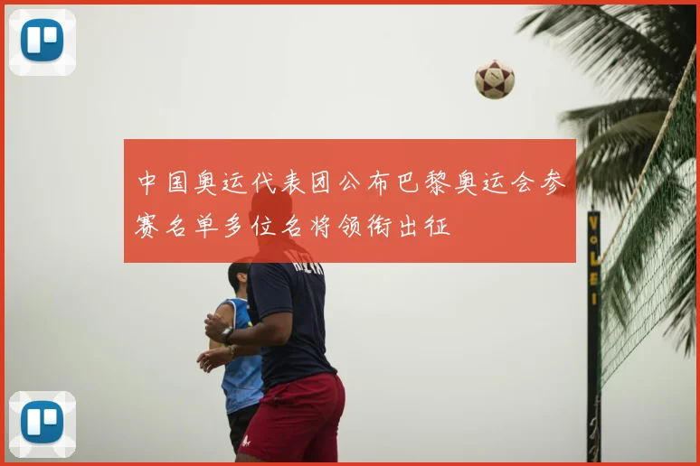 中国奥运代表团公布巴黎奥运会参赛名单多位名将领衔出征