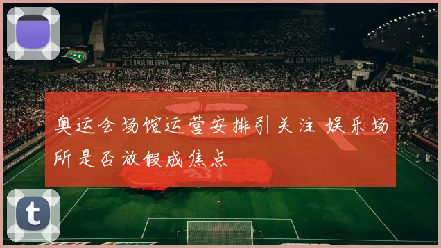 奥运会场馆运营安排引关注 娱乐场所是否放假成焦点