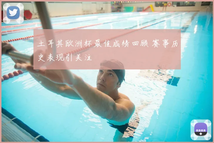 土耳其欧洲杯最佳成绩回顾 赛事历史表现引关注