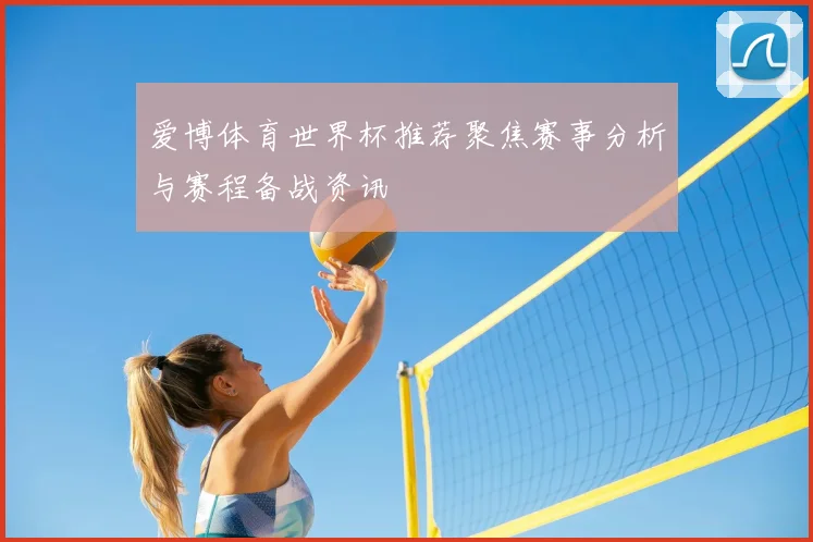 爱博体育世界杯推荐聚焦赛事分析与赛程备战资讯