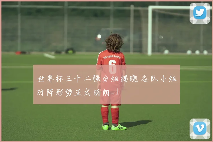 世界杯三十二强分组揭晓 各队小组对阵形势正式明朗_1