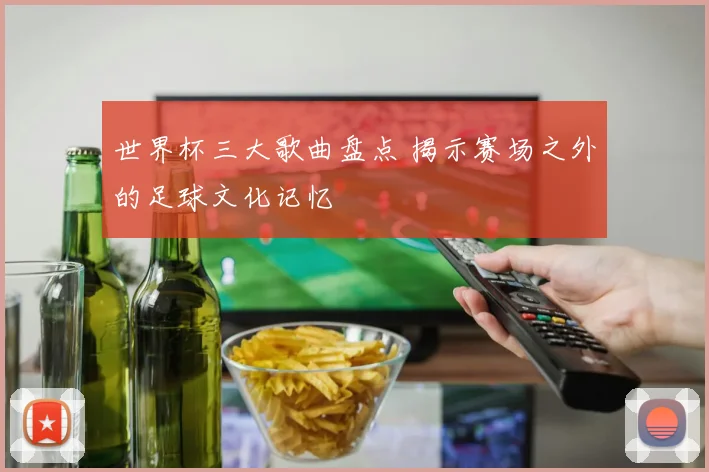 世界杯三大歌曲盘点 揭示赛场之外的足球文化记忆