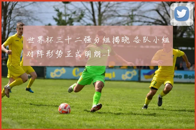 世界杯三十二强分组揭晓 各队小组对阵形势正式明朗_1